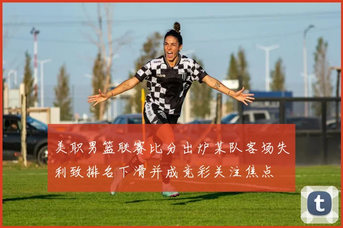 美职男篮联赛比分出炉某队客场失利致排名下滑并成竞彩关注焦点