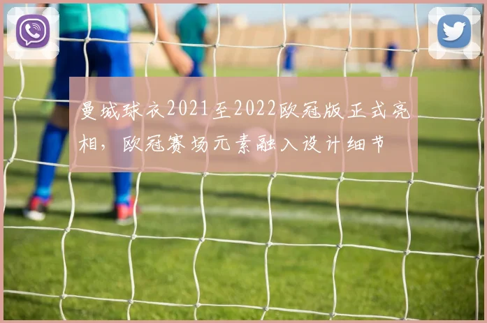 曼城球衣2021至2022欧冠版正式亮相,欧冠赛场元素融入设计细节