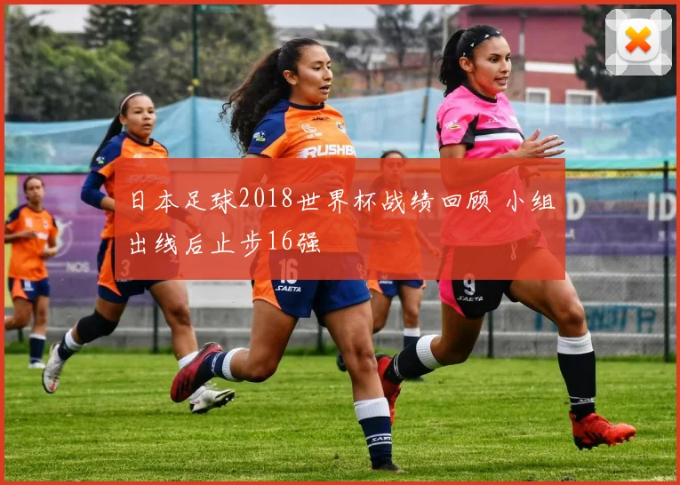 日本足球2018世界杯战绩回顾 小组出线后止步16强