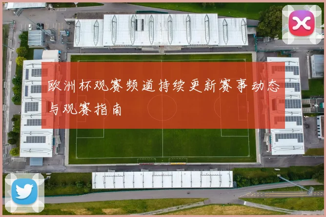 欧洲杯观赛频道持续更新赛事动态与观赛指南