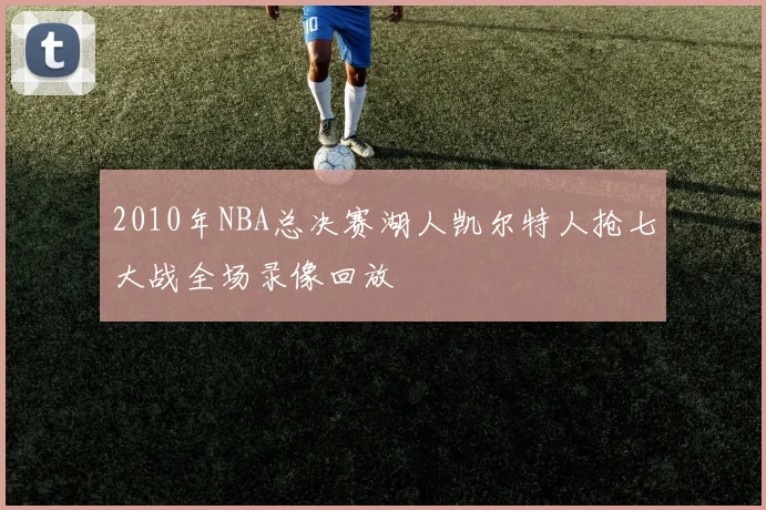 2010年NBA总决赛湖人凯尔特人抢七大战全场录像回放