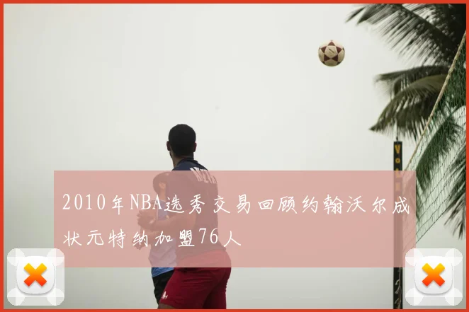 2010年NBA选秀交易回顾约翰沃尔成状元特纳加盟76人