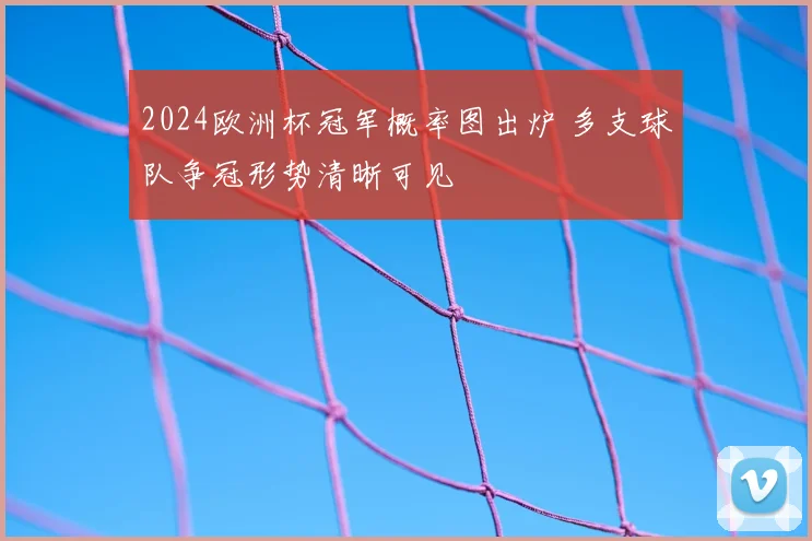 2024欧洲杯冠军概率图出炉 多支球队争冠形势清晰可见