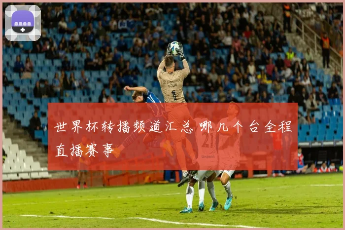 世界杯转播频道汇总 哪几个台全程直播赛事