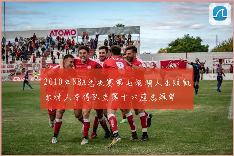 2010年NBA总决赛第七场湖人击败凯尔特人夺得队史第十六座总冠军