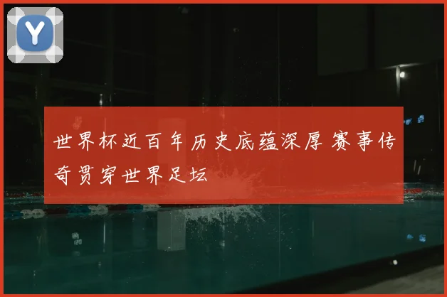 世界杯近百年历史底蕴深厚 赛事传奇贯穿世界足坛