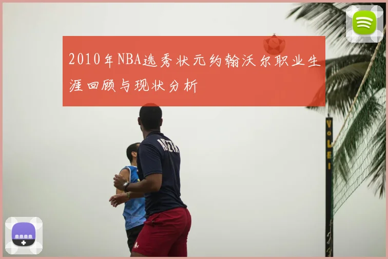 2010年NBA选秀状元约翰沃尔职业生涯回顾与现状分析