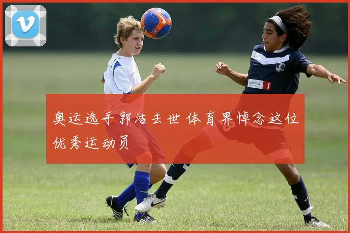 奥运选手郭洁去世 体育界悼念这位优秀运动员