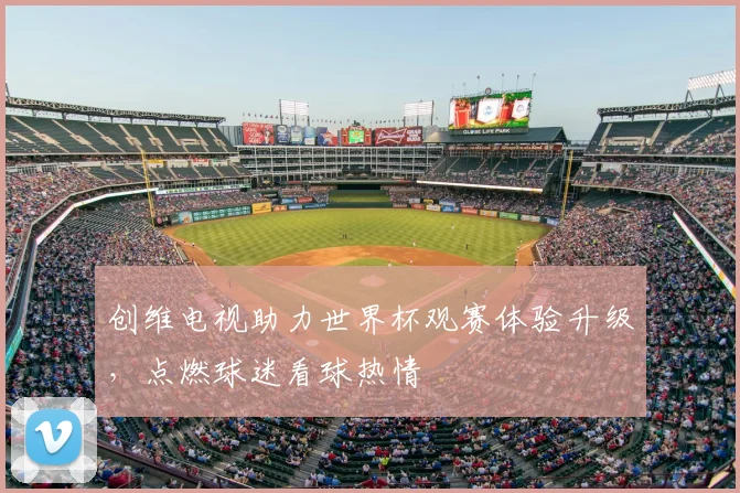 创维电视助力世界杯观赛体验升级，点燃球迷看球热情