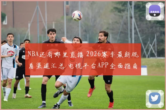 NBA还有哪里直播 2026赛季最新观看渠道汇总 电视平台APP全面指南