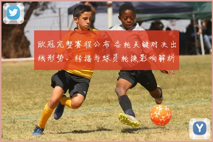 欧冠完整赛程公布 各轮关键对决出线形势、转播与球员轮换影响解析