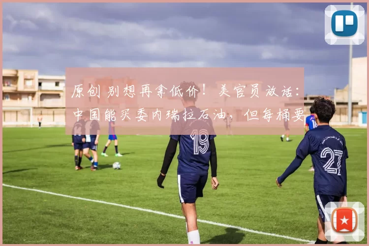 原创 别想再拿低价!美官员放话:中国能买委内瑞拉石油,但每桶要从31美元涨到45美元,背后是中国抢不走的底气