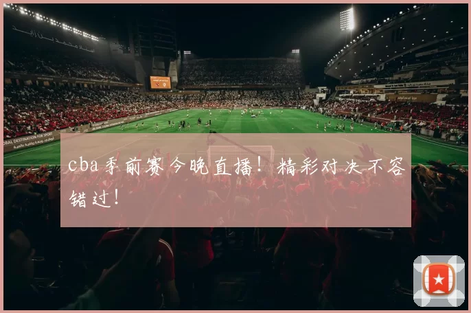 cba季前赛今晚直播！精彩对决不容错过！