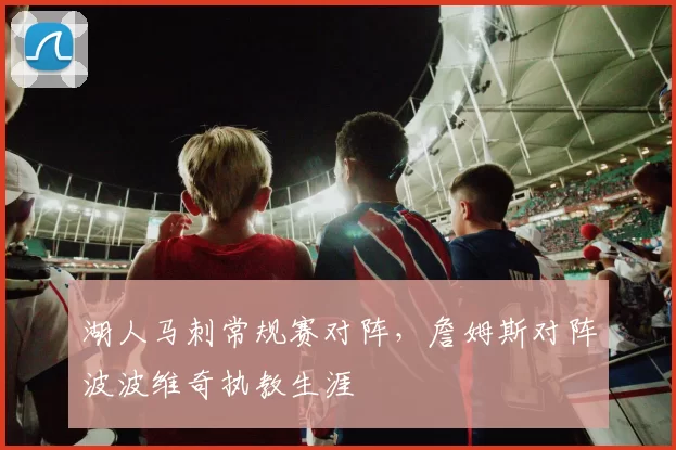 湖人马刺常规赛对阵,詹姆斯对阵波波维奇执教生涯