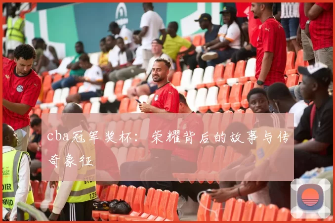 cba冠军奖杯:荣耀背后的故事与传奇象征