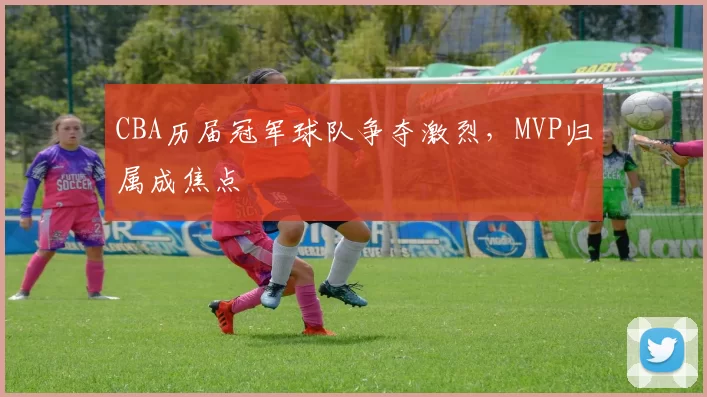 CBA历届冠军球队争夺激烈，MVP归属成焦点