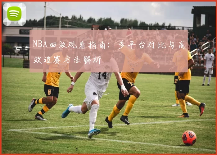 NBA回放观看指南：多平台对比与高效追赛方法解析