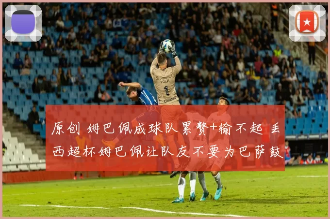 原创 姆巴佩成球队累赘+输不起 丢西超杯姆巴佩让队友不要为巴萨鼓掌