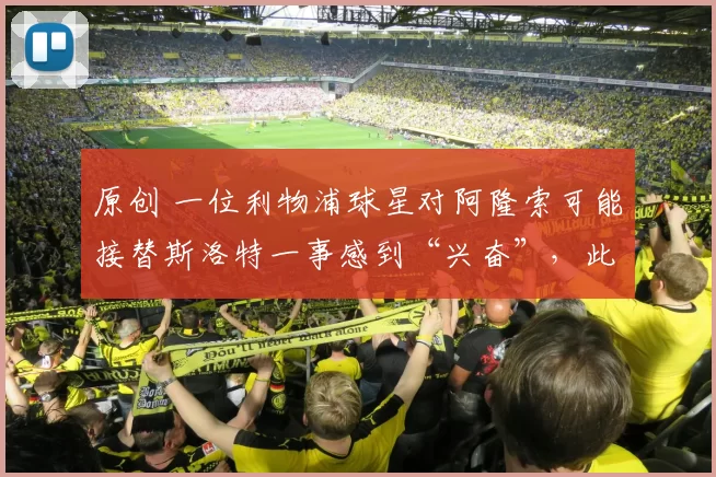 原创 一位利物浦球星对阿隆索可能接替斯洛特一事感到“兴奋”，此前阿隆索曾“主动联系”过他。