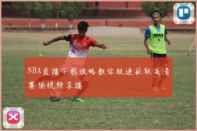 NBA直播下载攻略教你极速获取高清赛场视频录播