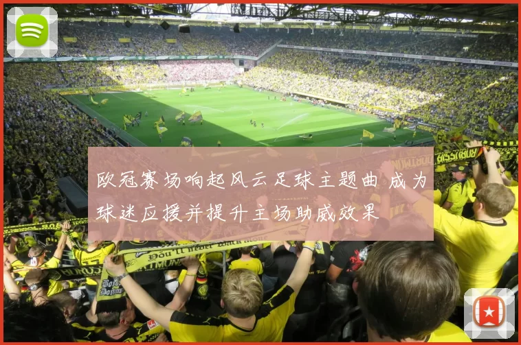欧冠赛场响起风云足球主题曲 成为球迷应援并提升主场助威效果