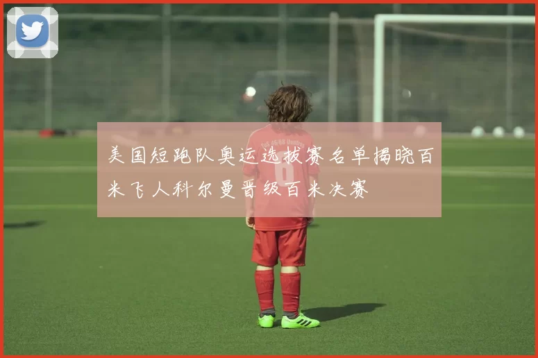 美国短跑队奥运选拔赛名单揭晓百米飞人科尔曼晋级百米决赛