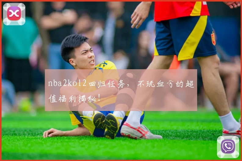 nba2kol2回归任务，不玩血亏的超值福利揭秘！