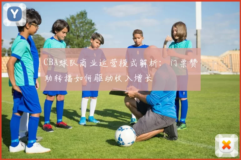 CBA球队商业运营模式解析:门票赞助转播如何驱动收入增长