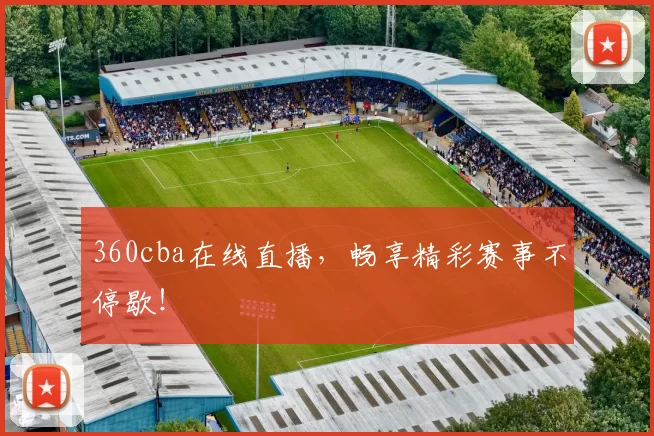 360cba在线直播，畅享精彩赛事不停歇！