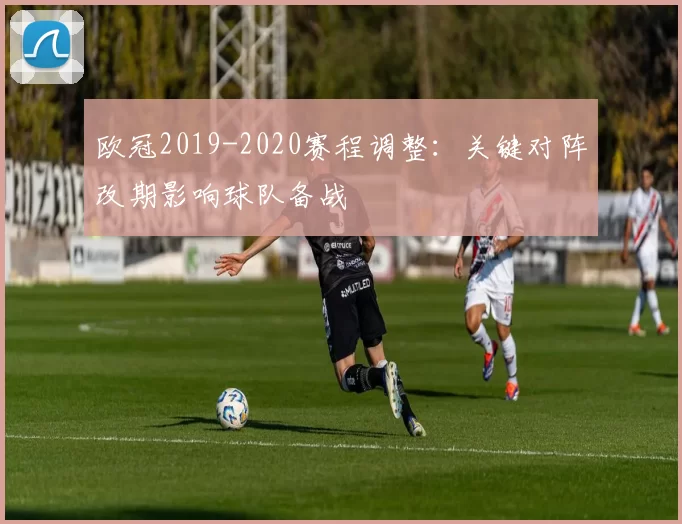 欧冠2019-2020赛程调整:关键对阵改期影响球队备战
