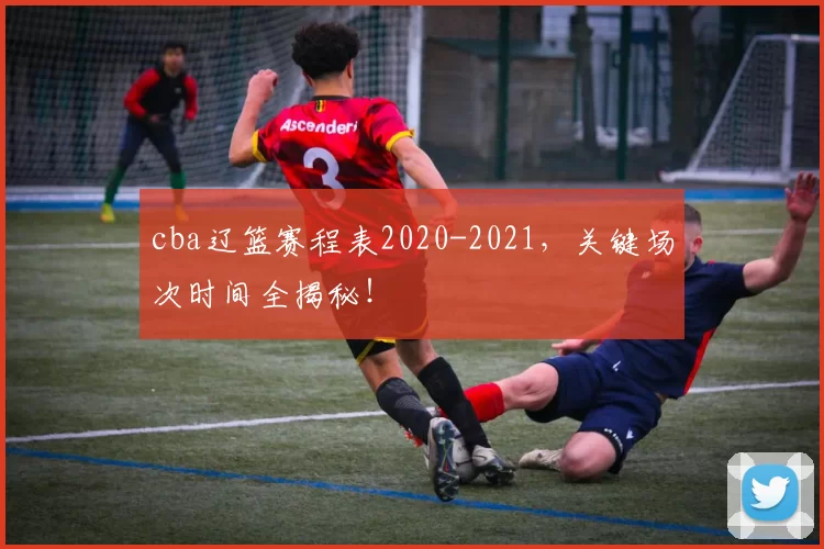 cba辽篮赛程表2020-2021，关键场次时间全揭秘！