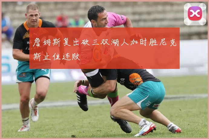 詹姆斯复出砍三双湖人加时胜尼克斯止住连败