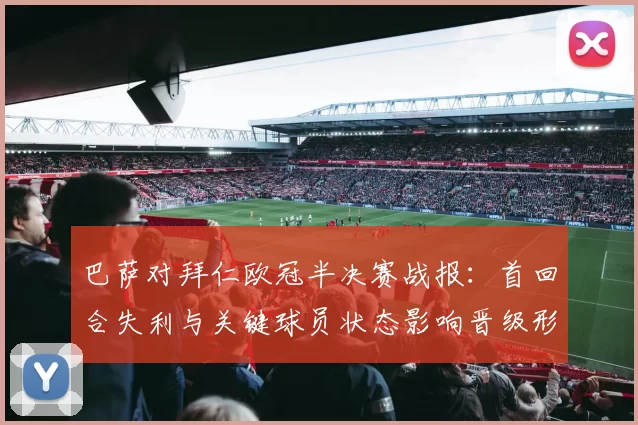 巴萨对拜仁欧冠半决赛战报:首回合失利与关键球员状态影响晋级形势