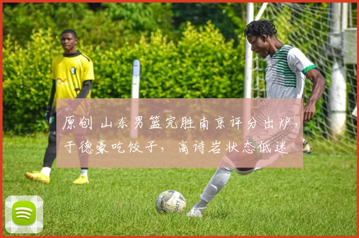 原创 山东男篮完胜南京评分出炉，于德豪吃饺子，高诗岩状态低迷