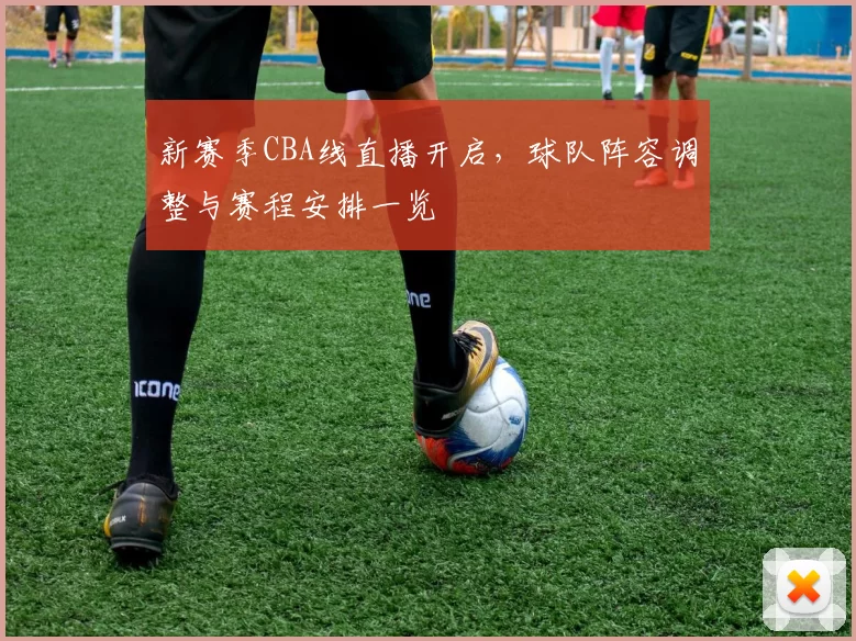 新赛季CBA线直播开启，球队阵容调整与赛程安排一览