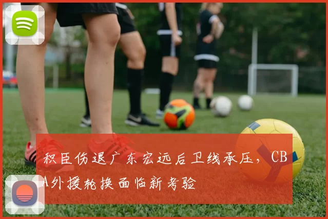 积臣伤退广东宏远后卫线承压，CBA外援轮换面临新考验