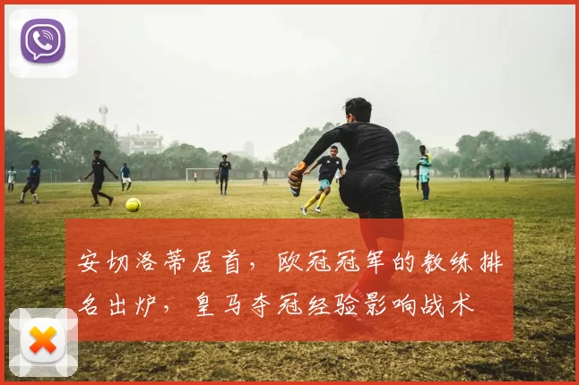 安切洛蒂居首,欧冠冠军的教练排名出炉,皇马夺冠经验影响战术