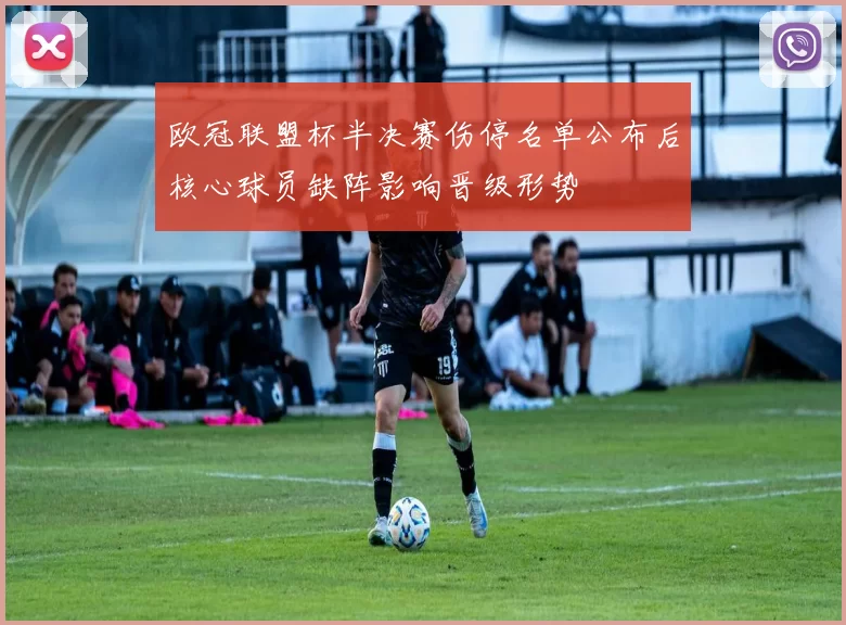 欧冠联盟杯半决赛伤停名单公布后核心球员缺阵影响晋级形势