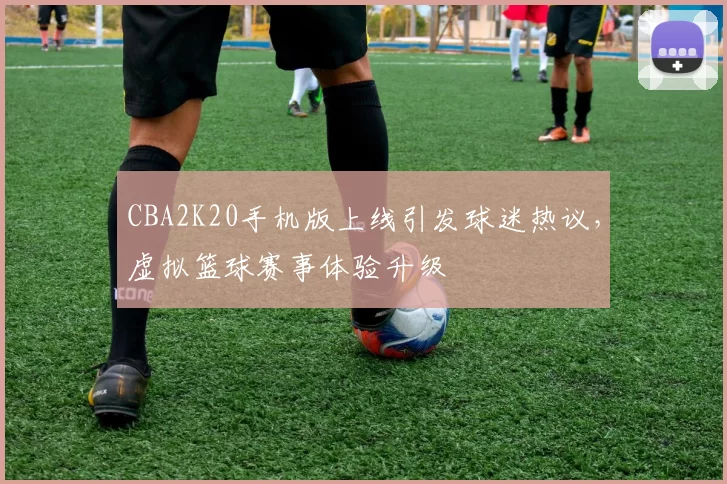 CBA2K20手机版上线引发球迷热议，虚拟篮球赛事体验升级