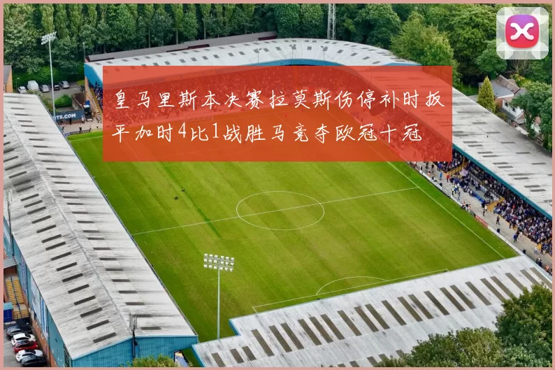 皇马里斯本决赛拉莫斯伤停补时扳平加时4比1战胜马竞夺欧冠十冠