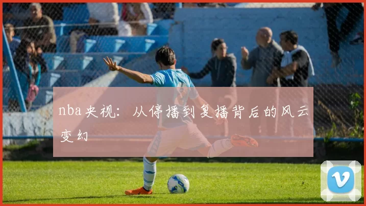 nba央视:从停播到复播背后的风云变幻
