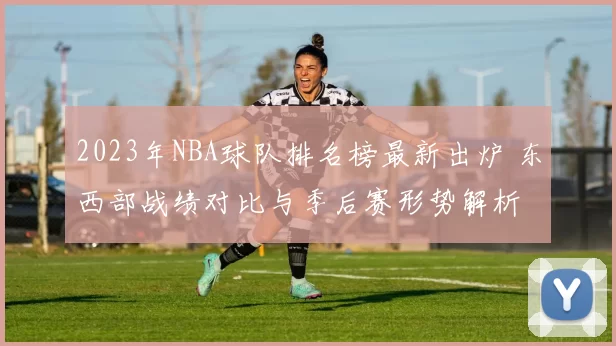 2023年NBA球队排名榜最新出炉 东西部战绩对比与季后赛形势解析