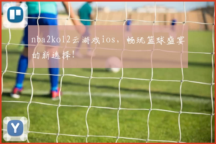 nba2kol2云游戏ios，畅玩篮球盛宴的新选择！
