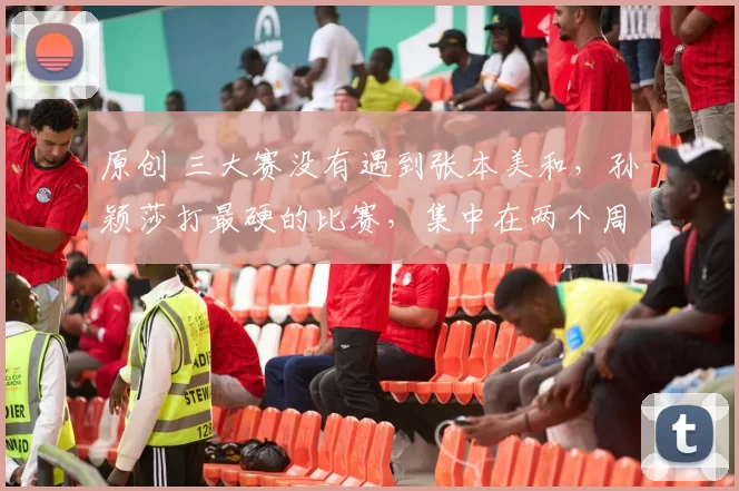 原创 三大赛没有遇到张本美和，孙颖莎打最硬的比赛，集中在两个周期