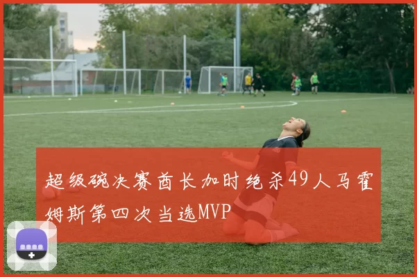 超级碗决赛酋长加时绝杀49人马霍姆斯第四次当选MVP